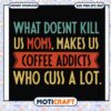 Makes us coffee addicts who cuss a lot svg, funny mom quotes svg​, trending svg