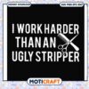 I work harder than an ugly stripper svg, funny svg, stripper outfits svg 2 I work harder than an ugly stripper svg, funny svg, stripper outfits svg