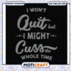 I won't quit but I might cuss the whole time svg, funny quotes svg 2 I won't quit but I might cuss the whole time svg, funny quotes svg