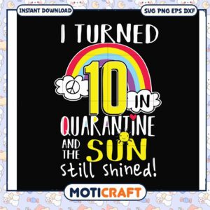 I turned 10 in quarantine and the sun still shined svg, funny rainbow​ svg