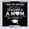 I may be wrong but i am a teacher a mom svg, doubt quotes​ svg, funny svg
