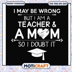 I may be wrong but i am a teacher a mom svg, doubt quotes​ svg, funny svg