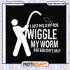 I just hold my rob wiggle my worm and bam shes svg, fishing jokes dirty​ svg
