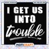 I get us into troyble svg, trending svg, funny shirt designs​ svg