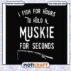 I fish for hours to hold a muskie for seconds svg, fishing rod​ svg, funny svg