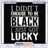 I didnt choose to be black i just got lucky svg, funny svg, quotes lucky​ svg