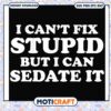 I can't fix stupid but i can sedate it svg, funny quotes stupid​ svg