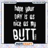 Hope your day is as nice as my butt svg, funny quotes about life​ svg