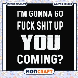 Gonna go fuck shit up you coming svg, funny svg, fuck my shit up​ svg