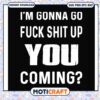 Funny im gonna go fuck shit up you coming svg, funny friendship quotes svg 2 Funny im gonna go fuck shit up you coming svg, funny friendship quotes svg