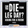 Can you die from leg day svg, motivation leg day svg, funny quotes svg