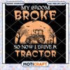 My Broom Broke So Now I Drive A Tractor svg, Tractor car svg