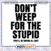 Don't Weep For The Stupid you'll be crying all day Svg, Quotes Svg 1 Don't Weep For The Stupid you'll be crying all day Svg, Quotes Svg
