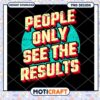 People Only See Results PNG 1 People Only See Results PNG