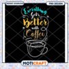 Everything Gets Better With Coffee PNG 2 Everything Gets Better With Coffee PNG