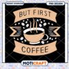 But First Coffee PNG Design 2 But First Coffee PNG Design