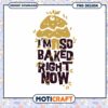 I'm So Baked Right Now Fun PNG Design for Instant Download