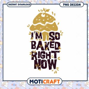 I'm So Baked Right Now Fun PNG Design for Instant Download