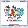 Oh the Places Youll Go Teacher Squad Motivational PNG Design 1 Oh the Places Youll Go Teacher Squad Motivational PNG Design
