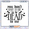 Halloween SVG You Dont Have To Die To Be Dead To Me